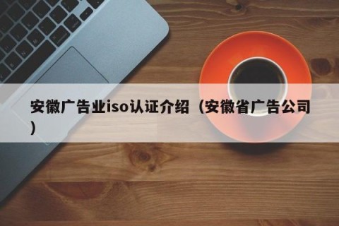 安徽广告业iso认证介绍（安徽省广告公司）