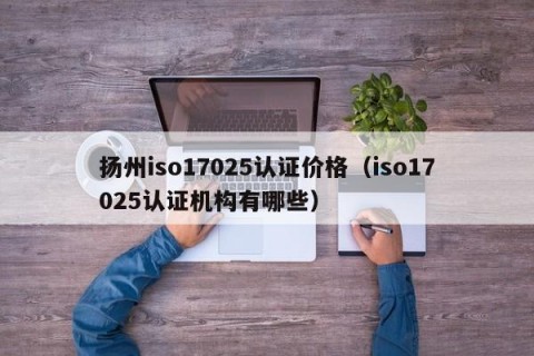 扬州iso17025认证价格（iso17025认证机构有哪些）