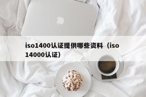 iso1400认证提供哪些资料（iso 14000认证）