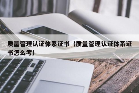 质量管理认证体系证书（质量管理认证体系证书怎么考）
