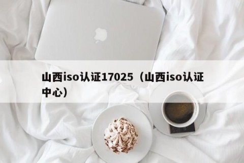 山西iso认证17025（山西iso认证中心）