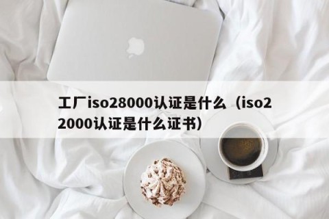 工厂iso28000认证是什么（iso22000认证是什么证书）