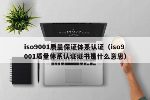 iso9001质量保证体系认证（iso9001质量体系认证证书是什么意思）