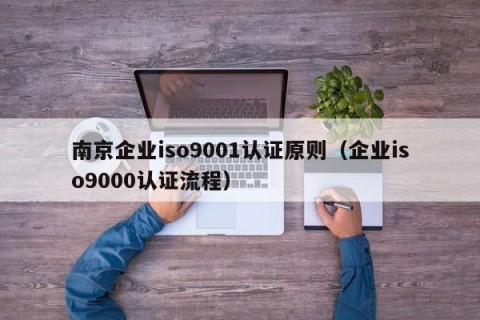 南京企业iso9001认证原则（企业iso9000认证流程）