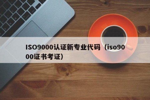 ISO9000认证新专业代码（iso9000证书考证）