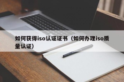 如何获得iso认证证书（如何办理iso质量认证）