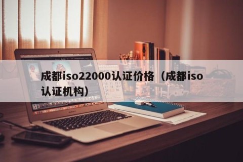 成都iso22000认证价格（成都iso认证机构）