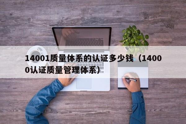 14001质量体系的认证多少钱(14000认证质量管理体系)