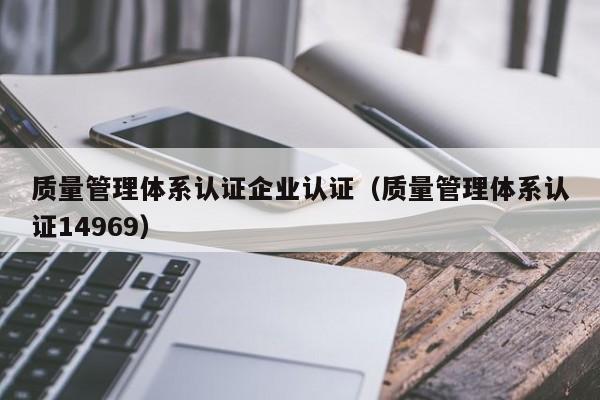 质量管理体系认证企业认证(质量管理体系认证14969)