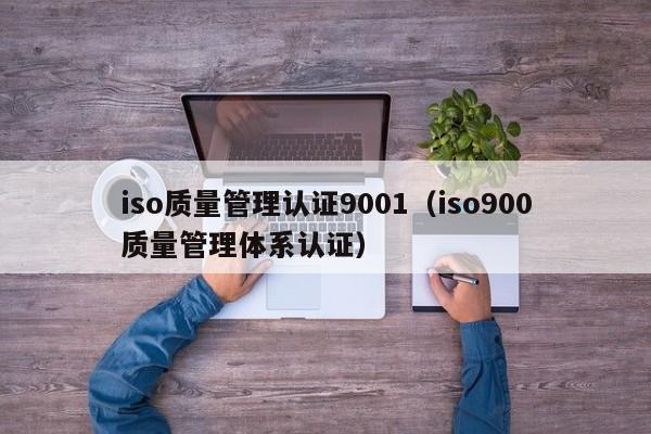 iso质量管理认证9001(iso900质量管理体系认证)