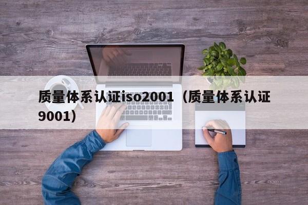 质量体系认证iso2001(质量体系认证9001)