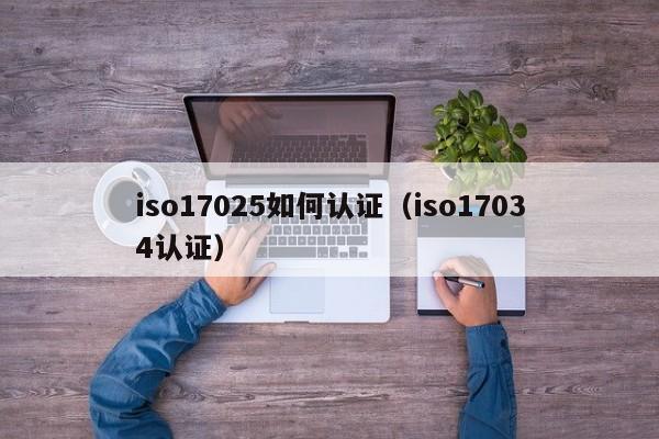 iso17025如何认证(iso17034认证)