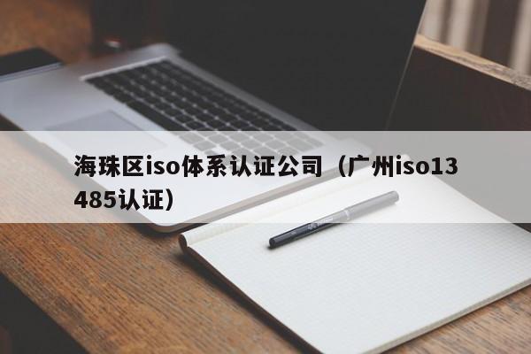 海珠区iso体系认证公司(广州iso13485认证)