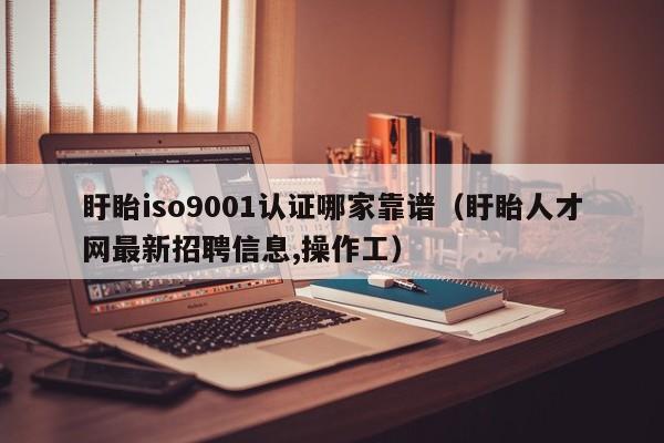 盱眙iso9001认证哪家靠谱(盱眙人才网最新招聘信息,操作工)