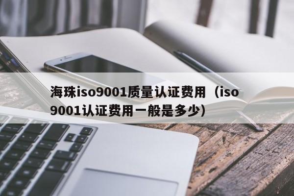 海珠iso9001质量认证费用(iso 9001认证费用一般是多少)