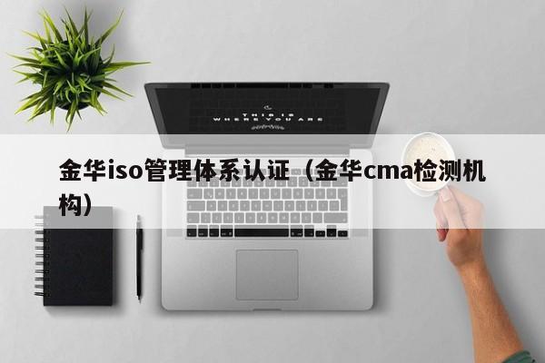 金华iso管理体系认证(金华cma检测机构)