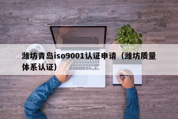 潍坊青岛iso9001认证申请(潍坊质量体系认证)