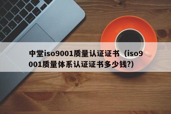 中堂iso9001质量认证证书(iso9001质量体系认证证书多少钱?)