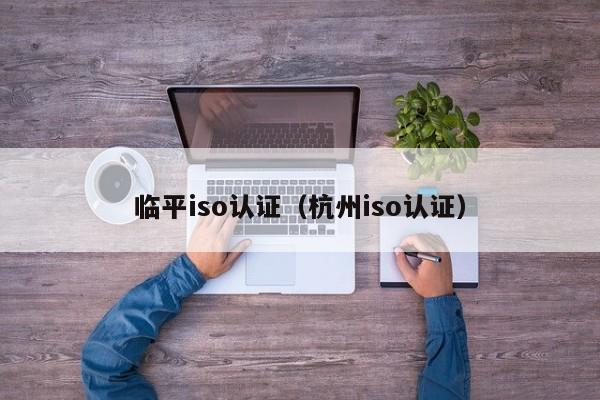 临平iso认证(杭州iso认证)