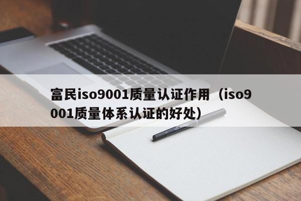 富民iso9001质量认证作用(iso9001质量体系认证的好处)