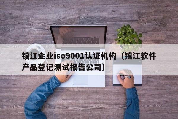 镇江企业iso9001认证机构(镇江软件产品登记测试报告公司)