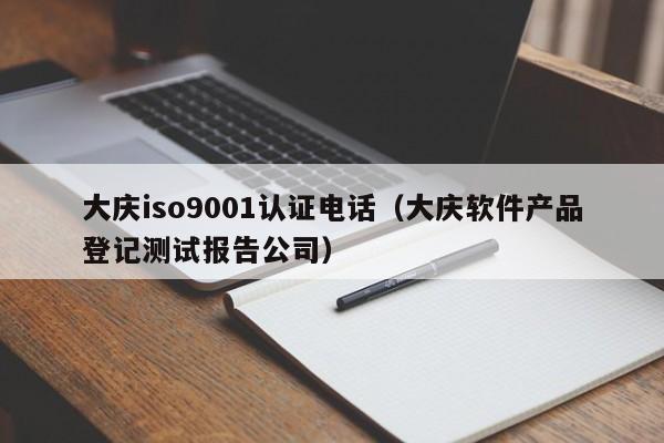 大庆iso9001认证电话(大庆软件产品登记测试报告公司)