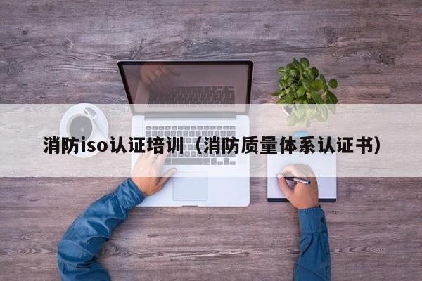 消防iso认证培训(消防质量体系认证书)
