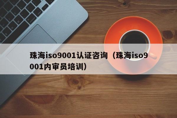 珠海iso9001认证咨询(珠海iso9001内审员培训)