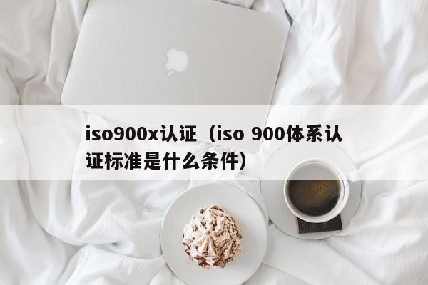 iso900x认证(iso 900体系认证标准是什么条件)
