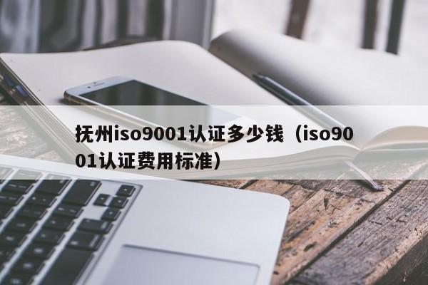 抚州iso9001认证多少钱(iso9001认证费用标准)