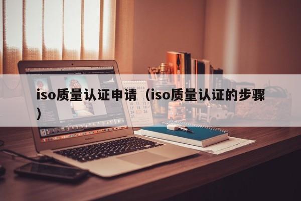 iso质量认证申请(iso质量认证的步骤)