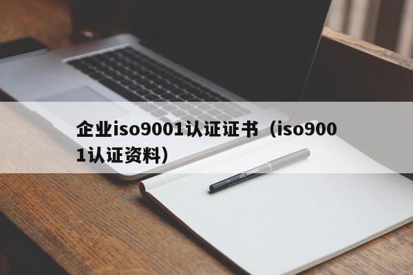 企业iso9001认证证书(iso9001认证资料)