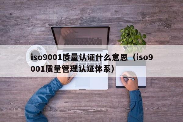 iso9001质量认证什么意思(iso9001质量管理认证体系)