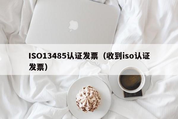 ISO13485认证发票(收到iso认证发票)