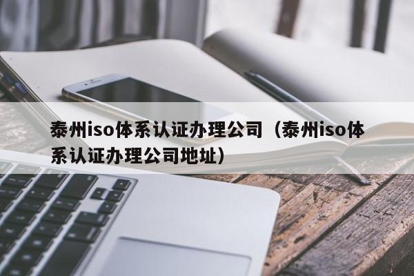 泰州iso体系认证办理公司(泰州iso体系认证办理公司地址)