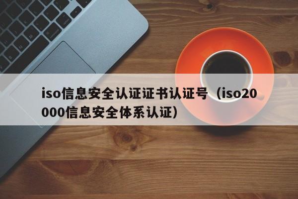 iso信息安全认证证书认证号(iso20000信息安全体系认证)