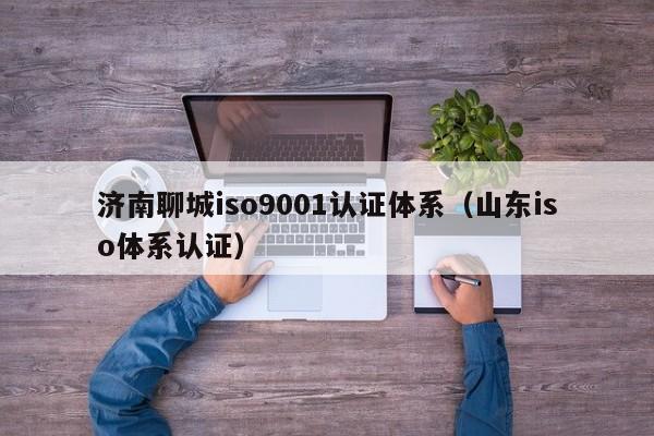 济南聊城iso9001认证体系(山东iso体系认证)