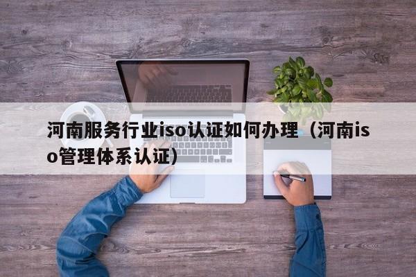 河南服务行业iso认证如何办理(河南iso管理体系认证)