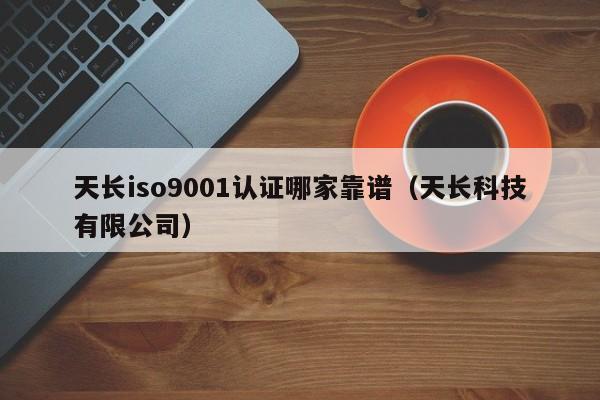 天长iso9001认证哪家靠谱(天长科技有限公司)