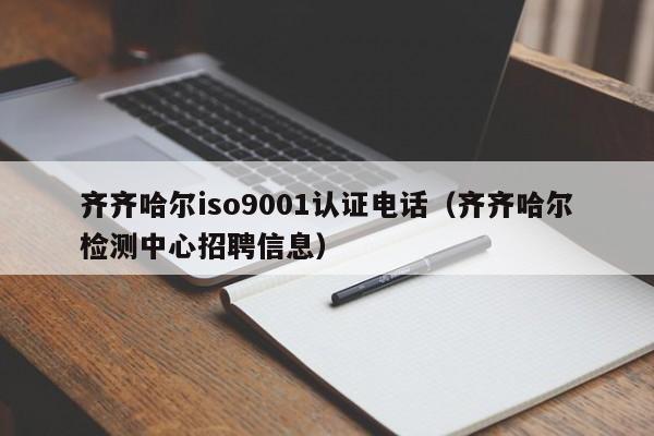 齐齐哈尔iso9001认证电话(齐齐哈尔检测中心招聘信息)