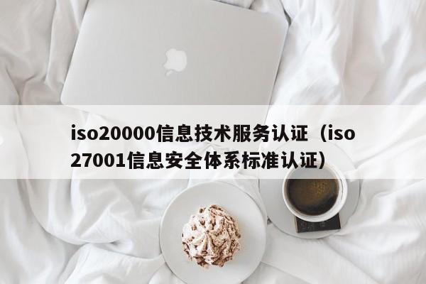 iso20000信息技术服务认证(iso27001信息安全体系标准认证)