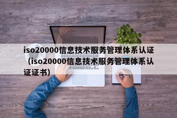 iso20000信息技术服务管理体系认证(iso20000信息技术服务管理体系认证证书)
