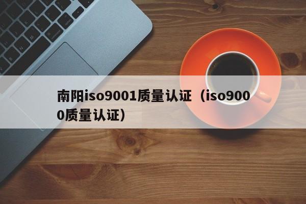南阳iso9001质量认证(iso9000质量认证)
