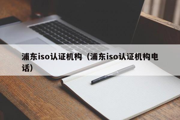 浦东iso认证机构(浦东iso认证机构电话)