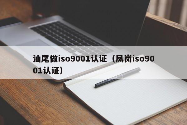 汕尾做iso9001认证(凤岗iso9001认证)