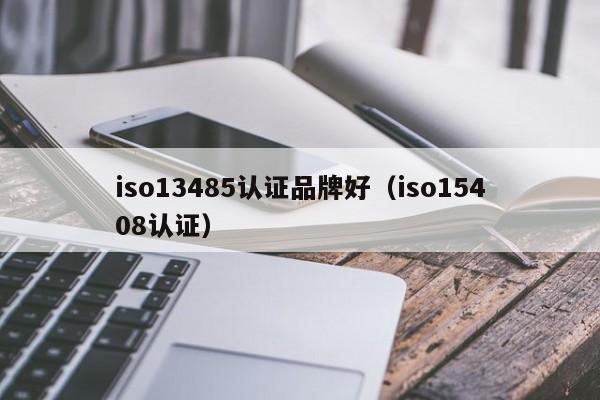 iso13485认证品牌好(iso15408认证)