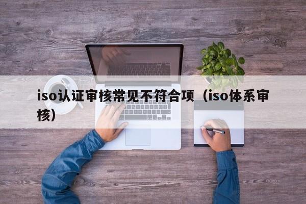 iso认证审核常见不符合项(iso体系审核)