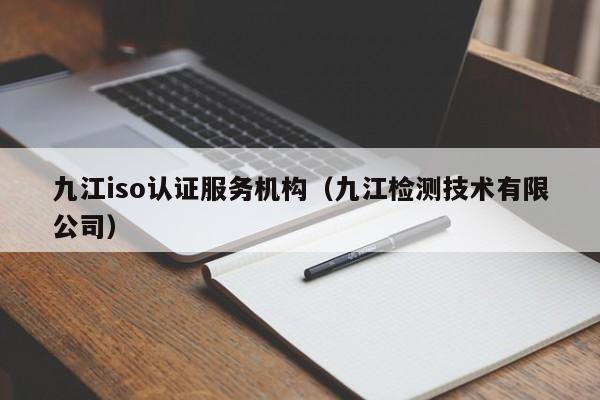 九江iso认证服务机构(九江检测技术有限公司)