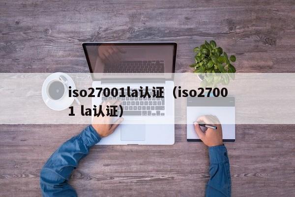 iso27001la认证(iso27001 la认证)