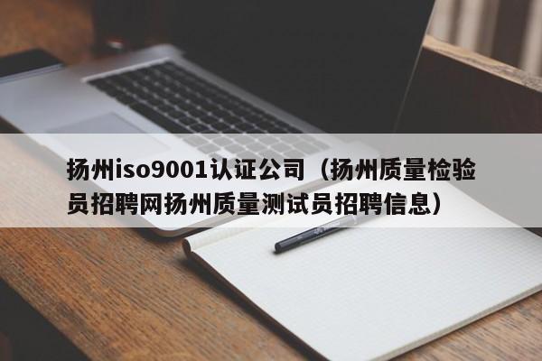 扬州iso9001认证公司(扬州质量检验员招聘网扬州质量测试员招聘信息)